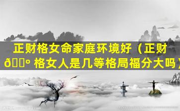 正财格女命家庭环境好（正财 🐺 格女人是几等格局福分大吗）